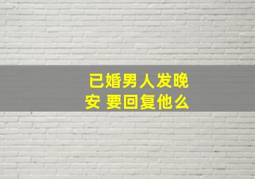 已婚男人发晚安 要回复他么